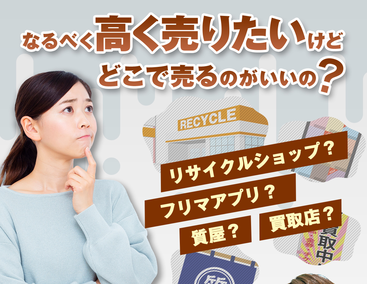 なるべく高く売りたいけど、どこで売るのがいいの？リサイクルショップ?フリマアプリ?質屋?買取店?