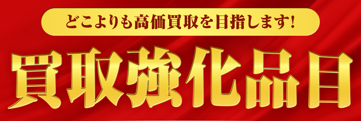 どこよりも高価買取をめざします！買取強化品目