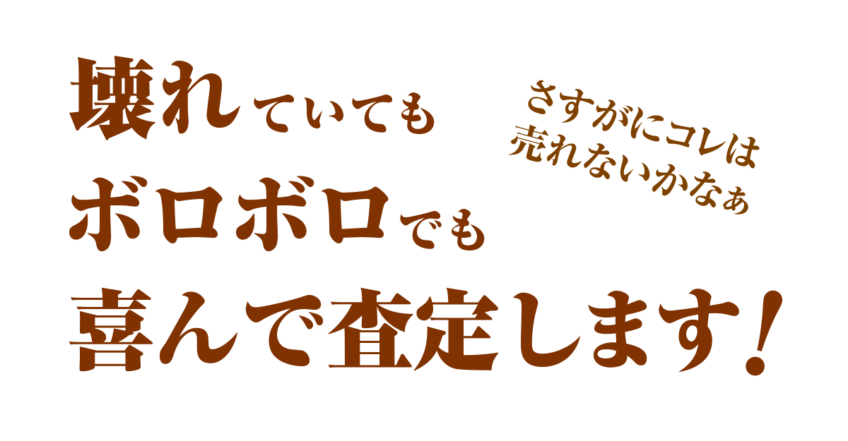 どんな状態でも大丈夫!壊れていてもボロボロでも喜んで査定いたします！